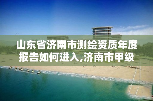 山东省济南市测绘资质年度报告如何进入,济南市甲级测绘资质单位。