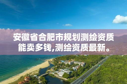 安徽省合肥市规划测绘资质能卖多钱,测绘资质最新。