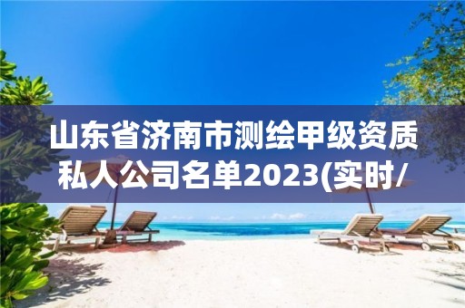 山东省济南市测绘甲级资质私人公司名单2023(实时/更新中)