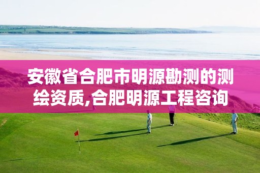 安徽省合肥市明源勘测的测绘资质,合肥明源工程咨询有限公司。