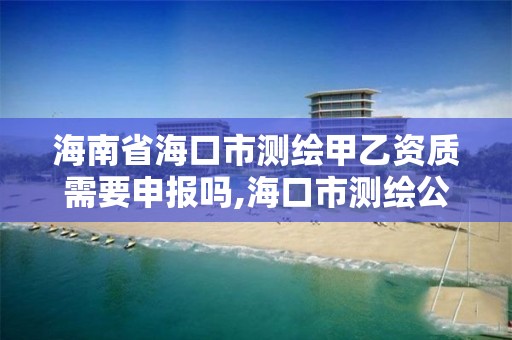 海南省海口市测绘甲乙资质需要申报吗,海口市测绘公司。