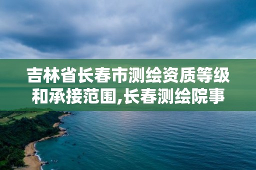 吉林省长春市测绘资质等级和承接范围,长春测绘院事业编。