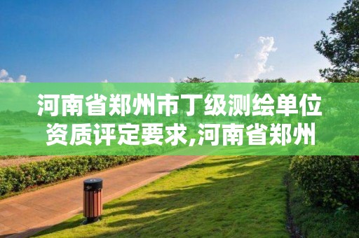 河南省郑州市丁级测绘单位资质评定要求,河南省郑州市丁级测绘单位资质评定要求有哪些。