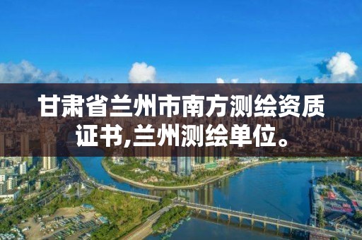 甘肃省兰州市南方测绘资质证书,兰州测绘单位。