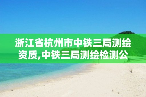 浙江省杭州市中铁三局测绘资质,中铁三局测绘检测公司是国企吗。