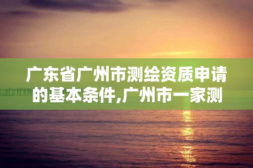 广东省广州市测绘资质申请的基本条件,广州市一家测绘资质单位。