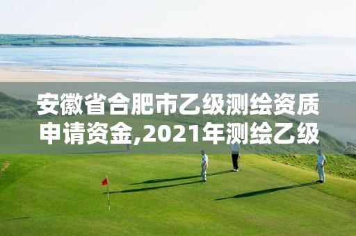 安徽省合肥市乙级测绘资质申请资金,2021年测绘乙级资质申报条件。