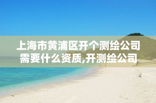 上海市黄浦区开个测绘公司需要什么资质,开测绘公司需要多少钱。