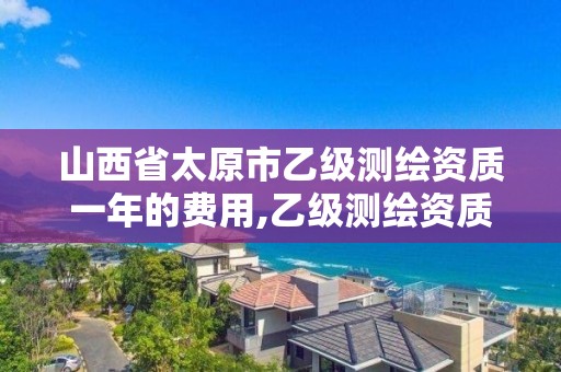 山西省太原市乙级测绘资质一年的费用,乙级测绘资质延期公告。