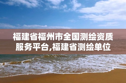 福建省福州市全国测绘资质服务平台,福建省测绘单位名单。