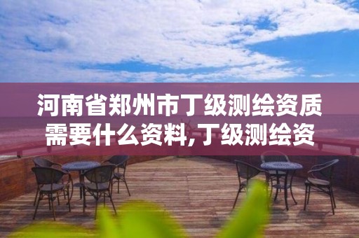 河南省郑州市丁级测绘资质需要什么资料,丁级测绘资质业务范围。