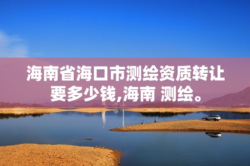 海南省海口市测绘资质转让要多少钱,海南 测绘。