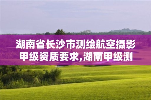 湖南省长沙市测绘航空摄影甲级资质要求,湖南甲级测绘公司。