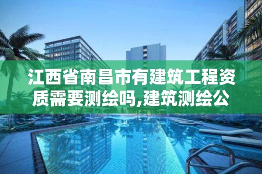 江西省南昌市有建筑工程资质需要测绘吗,建筑测绘公司资质。