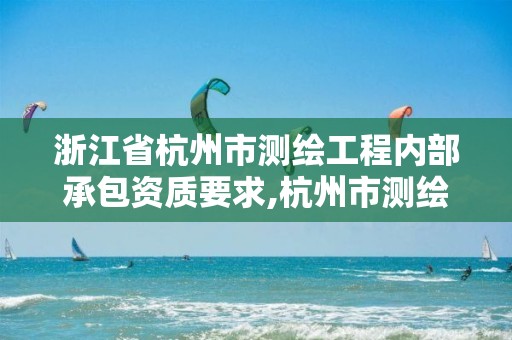 浙江省杭州市测绘工程内部承包资质要求,杭州市测绘管理服务平台。