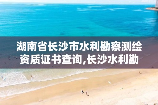 湖南省长沙市水利勘察测绘资质证书查询,长沙水利勘察设计院。