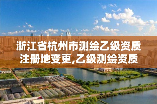 浙江省杭州市测绘乙级资质注册地变更,乙级测绘资质单位查询。