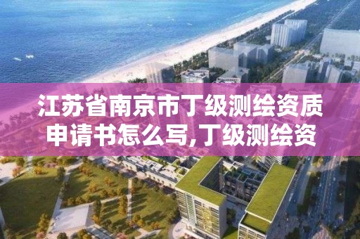 江苏省南京市丁级测绘资质申请书怎么写,丁级测绘资质执业范围。