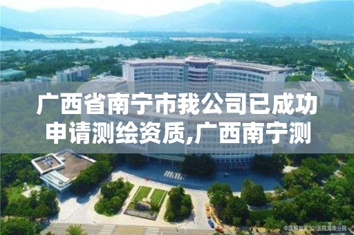 广西省南宁市我公司已成功申请测绘资质,广西南宁测绘局网址。