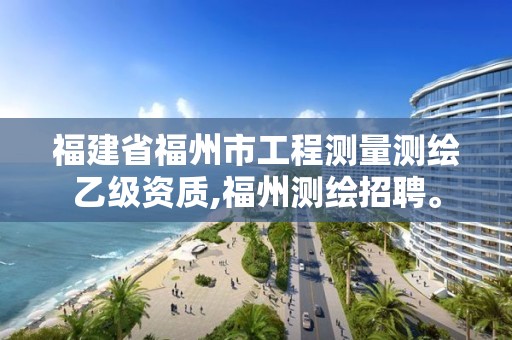 福建省福州市工程测量测绘乙级资质,福州测绘招聘。