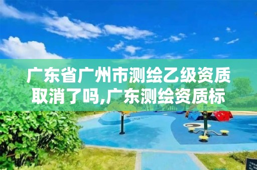 广东省广州市测绘乙级资质取消了吗,广东测绘资质标准。