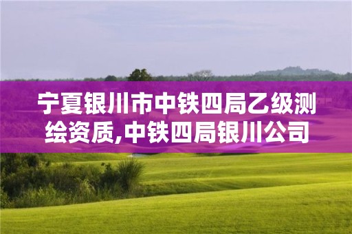 宁夏银川市中铁四局乙级测绘资质,中铁四局银川公司。