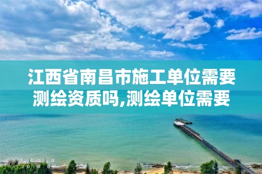 江西省南昌市施工单位需要测绘资质吗,测绘单位需要施工企业安全许可证。