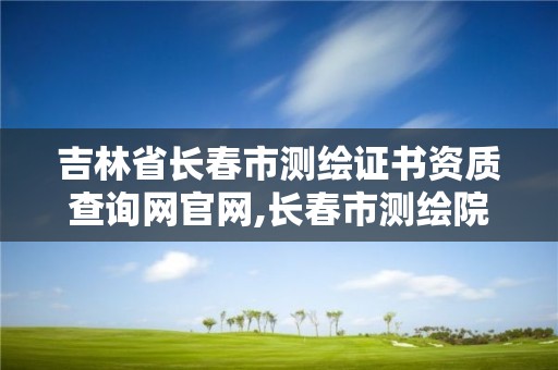 吉林省长春市测绘证书资质查询网官网,长春市测绘院属于什么单位。