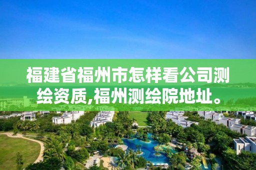 福建省福州市怎样看公司测绘资质,福州测绘院地址。