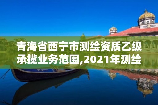 青海省西宁市测绘资质乙级承揽业务范围,2021年测绘乙级资质。