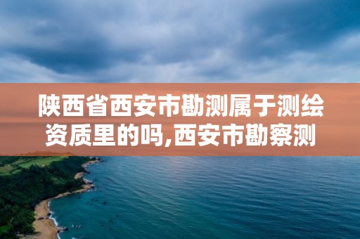 陕西省西安市勘测属于测绘资质里的吗,西安市勘察测绘院是事业单位吗。