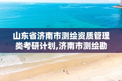 山东省济南市测绘资质管理类考研计划,济南市测绘勘察研究院。