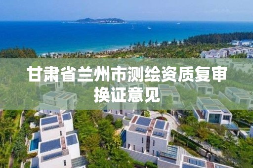 甘肃省兰州市测绘资质复审换证意见