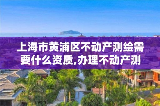 上海市黄浦区不动产测绘需要什么资质,办理不动产测绘收费标准。