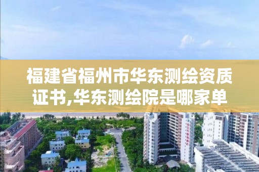 福建省福州市华东测绘资质证书,华东测绘院是哪家单位。