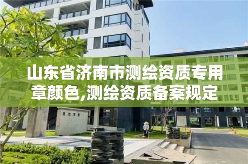 山东省济南市测绘资质专用章颜色,测绘资质备案规定。