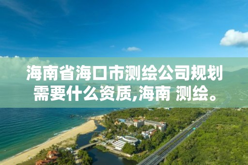 海南省海口市测绘公司规划需要什么资质,海南 测绘。