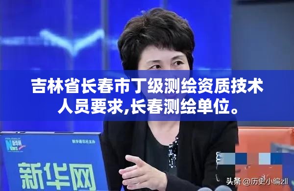 吉林省长春市丁级测绘资质技术人员要求,长春测绘单位。