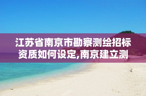 江苏省南京市勘察测绘招标资质如何设定,南京建立测绘勘察院。