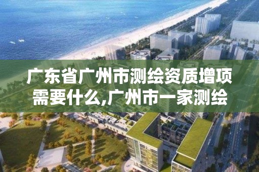 广东省广州市测绘资质增项需要什么,广州市一家测绘资质单位。