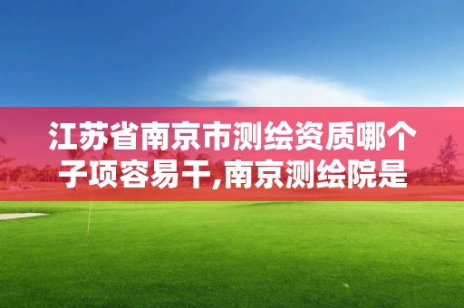 江苏省南京市测绘资质哪个子项容易干,南京测绘院是事业单位吗。