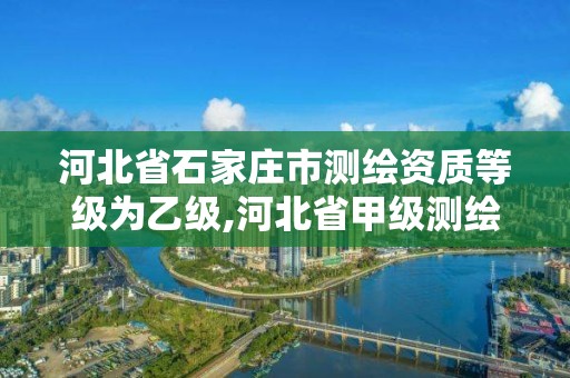 河北省石家庄市测绘资质等级为乙级,河北省甲级测绘资质单位。