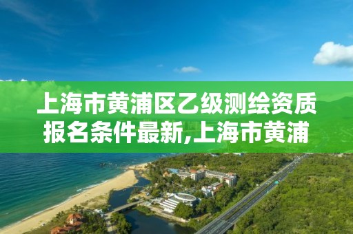 上海市黄浦区乙级测绘资质报名条件最新,上海市黄浦区测绘中心。