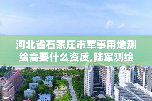 河北省石家庄市军事用地测绘需要什么资质,陆军测绘兵。