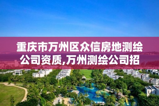 重庆市万州区众信房地测绘公司资质,万州测绘公司招聘。