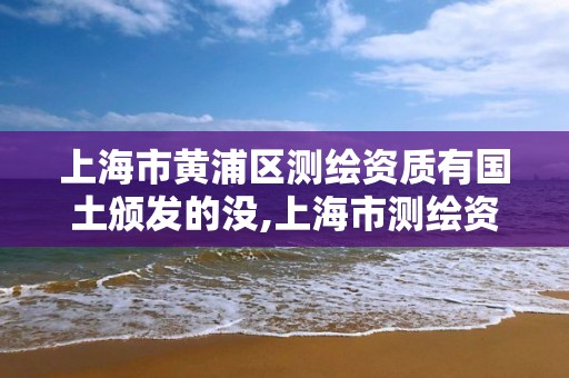 上海市黄浦区测绘资质有国土颁发的没,上海市测绘资质单位名单。