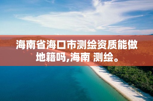 海南省海口市测绘资质能做地籍吗,海南 测绘。