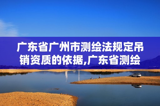 广东省广州市测绘法规定吊销资质的依据,广东省测绘资质查询。