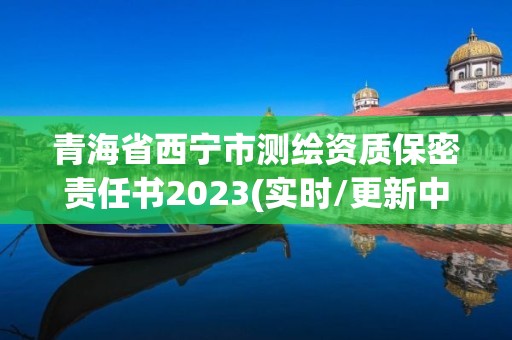 青海省西宁市测绘资质保密责任书2023(实时/更新中)