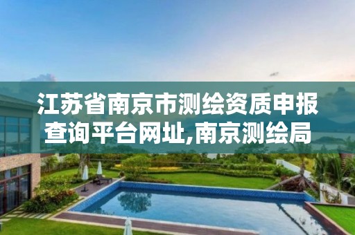 江苏省南京市测绘资质申报查询平台网址,南京测绘局是什么样的单位。